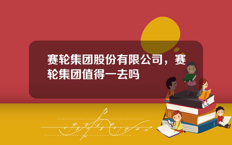赛轮集团股份有限公司，赛轮集团值得一去吗
