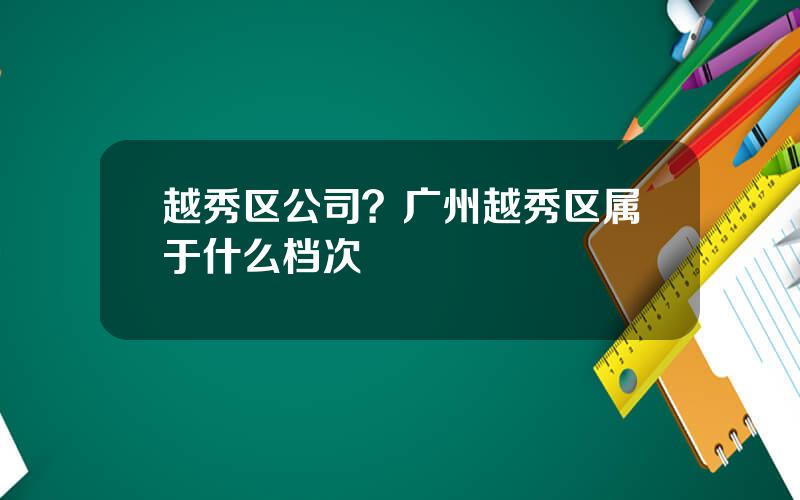 越秀区公司？广州越秀区属于什么档次