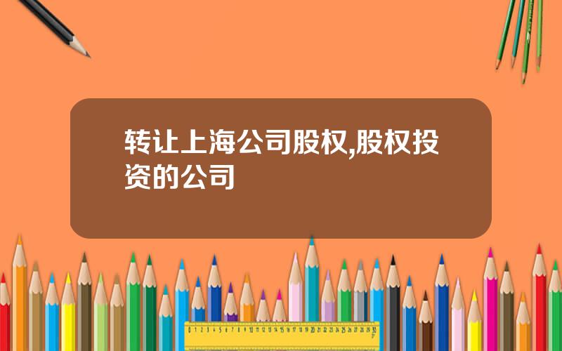 转让上海公司股权,股权投资的公司