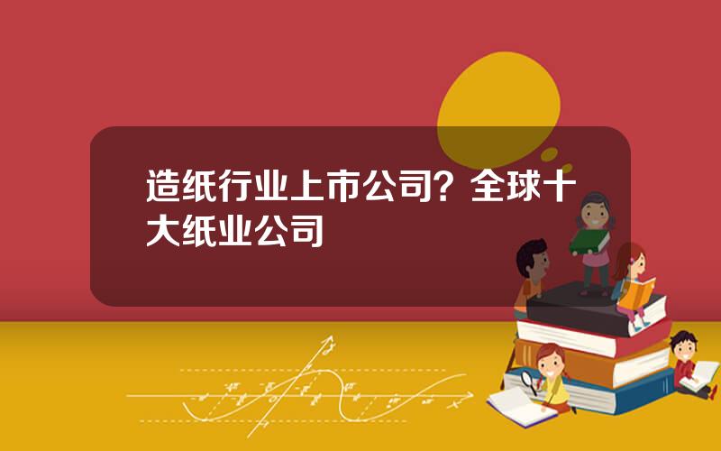 造纸行业上市公司？全球十大纸业公司