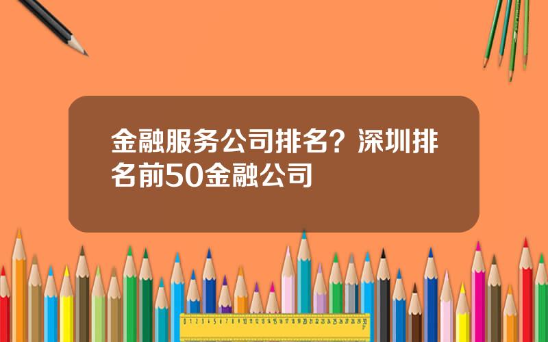 金融服务公司排名？深圳排名前50金融公司