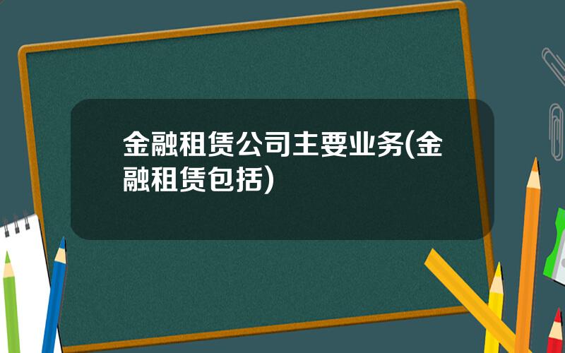 金融租赁公司主要业务(金融租赁包括)
