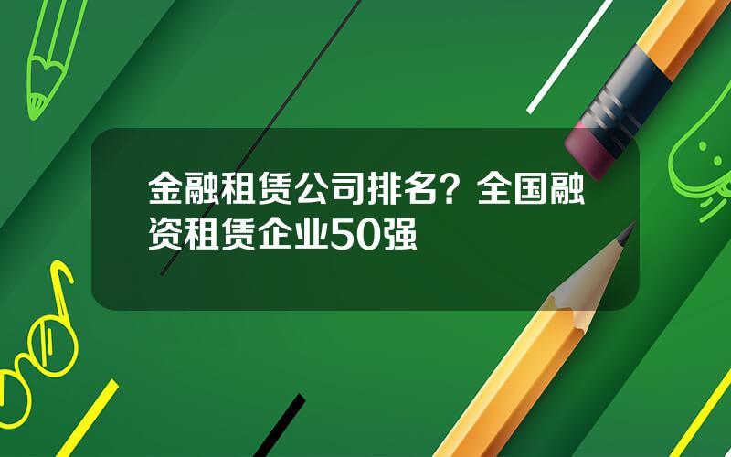 金融租赁公司排名？全国融资租赁企业50强