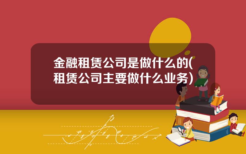 金融租赁公司是做什么的(租赁公司主要做什么业务)