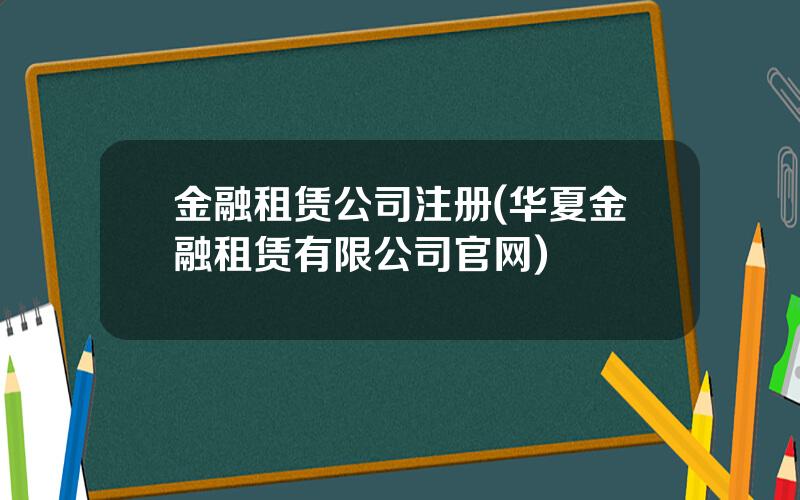 金融租赁公司注册(华夏金融租赁有限公司官网)