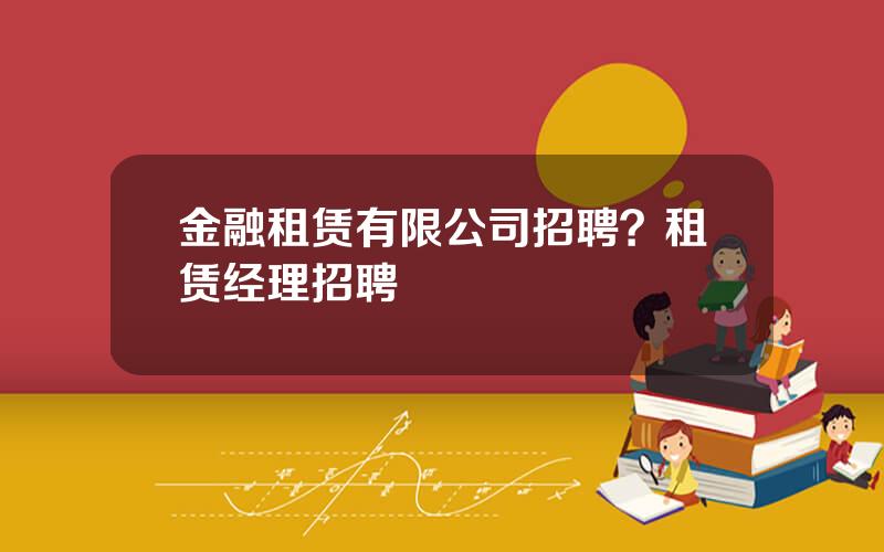金融租赁有限公司招聘？租赁经理招聘