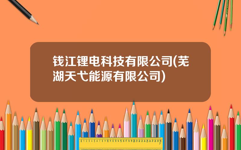 钱江锂电科技有限公司(芜湖天弋能源有限公司)