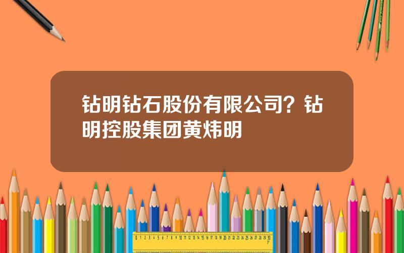 钻明钻石股份有限公司？钻明控股集团黄炜明