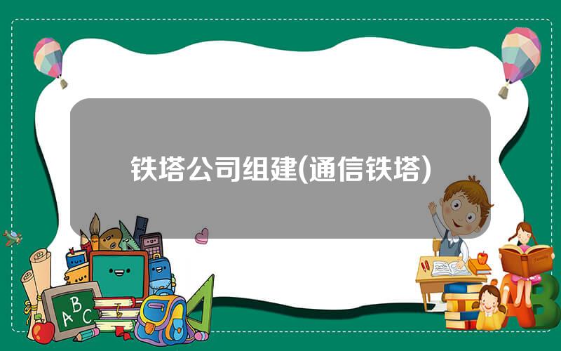 铁塔公司组建(通信铁塔)