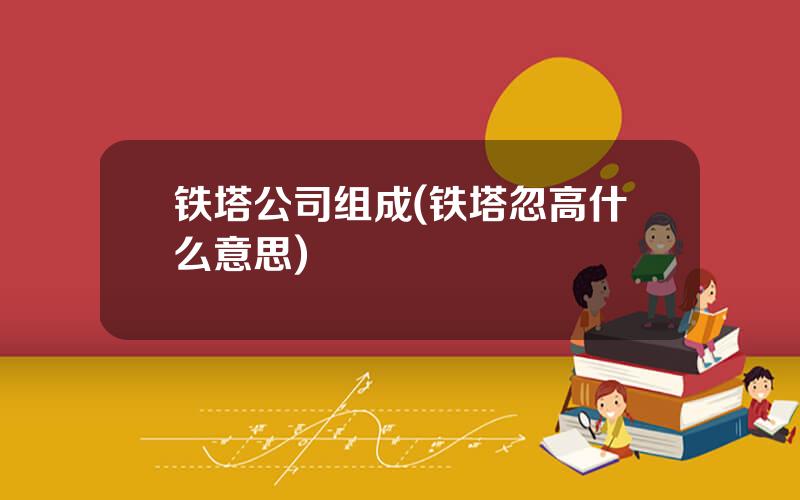 铁塔公司组成(铁塔忽高什么意思)