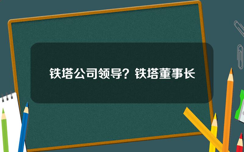 铁塔公司领导？铁塔董事长