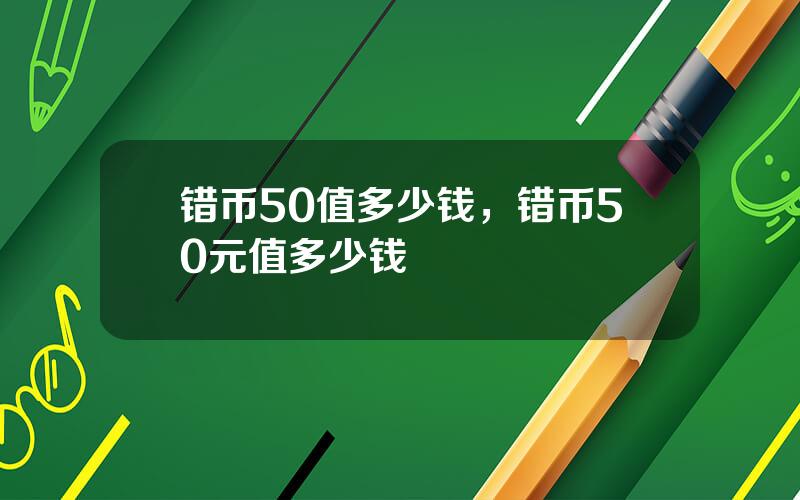 错币50值多少钱，错币50元值多少钱