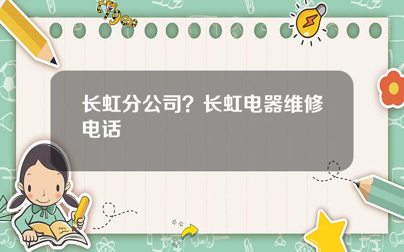 长虹分公司？长虹电器维修电话