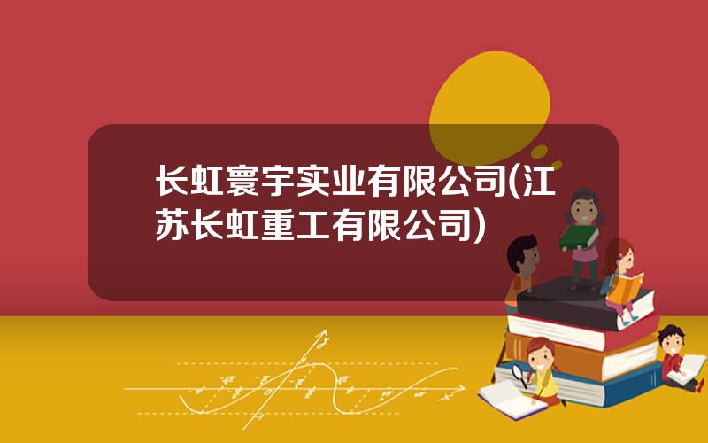 长虹寰宇实业有限公司(江苏长虹重工有限公司)