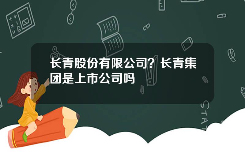 长青股份有限公司？长青集团是上市公司吗