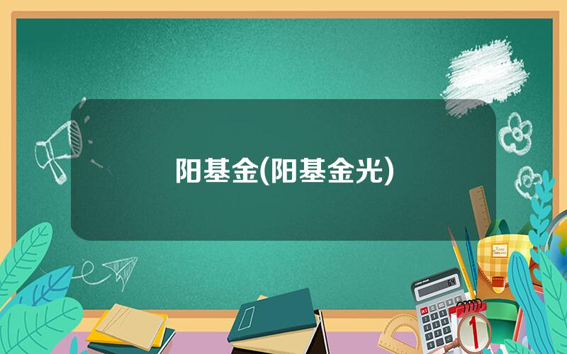 阳基金(阳基金光)