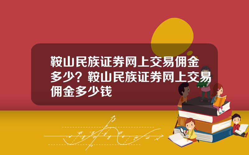 鞍山民族证券网上交易佣金多少？鞍山民族证券网上交易佣金多少钱