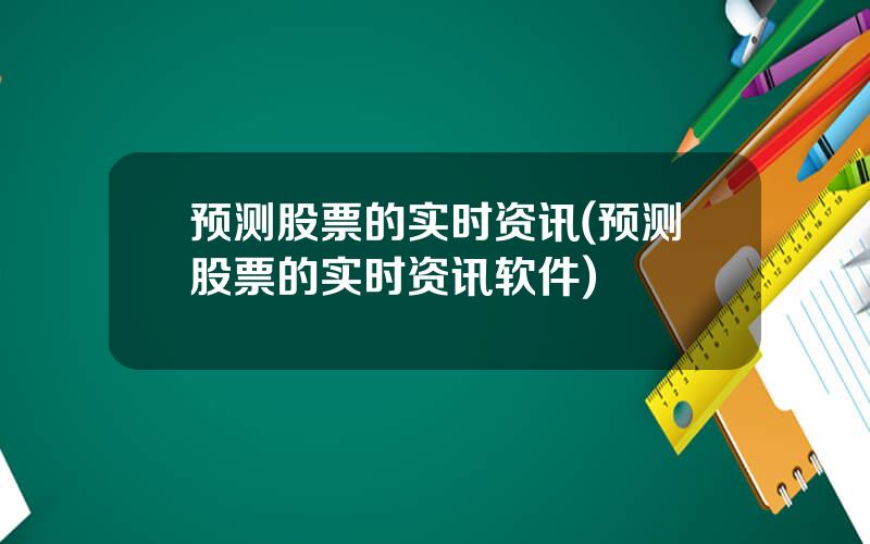 预测股票的实时资讯(预测股票的实时资讯软件)