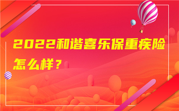 2022和谐喜乐保重疾险怎么样-有哪些优势-值得买吗-