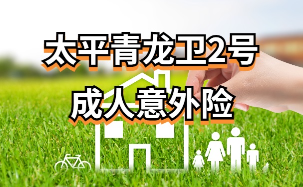 太平青龙卫2号成人意外险怎么样？升级后多少钱？加量不加价！