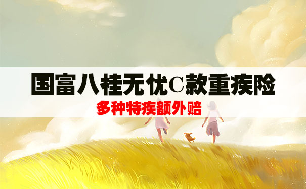 特定疾病额外赔付！国富八桂无忧C款重疾险怎么样？优缺点分析