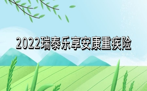 2022瑞泰乐享安康重疾险怎么样？保费+内容测评