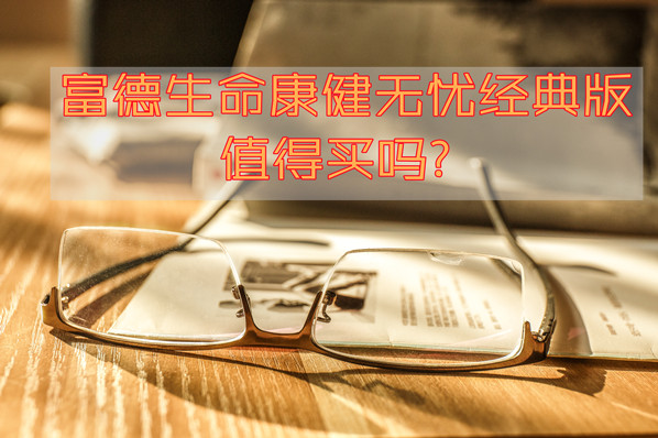 多次赔付！2021富德生命康健无忧经典版怎么样-值得买吗-优缺点