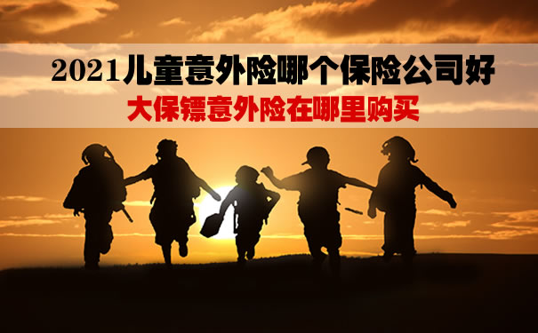 2021儿童意外险哪个保险公司好？大保镖意外险在哪里购买？_1