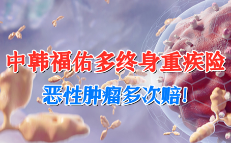 恶性肿瘤多次赔！中韩福佑多终身重疾险保障如何？值得买吗-_1